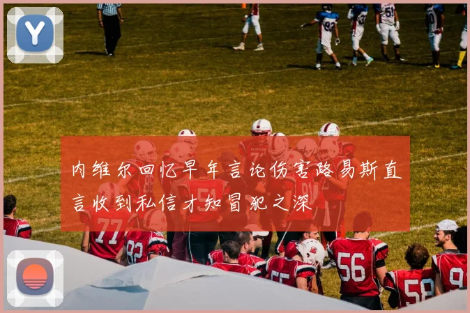 内维尔回忆早年言论伤害路易斯直言收到私信才知冒犯之深