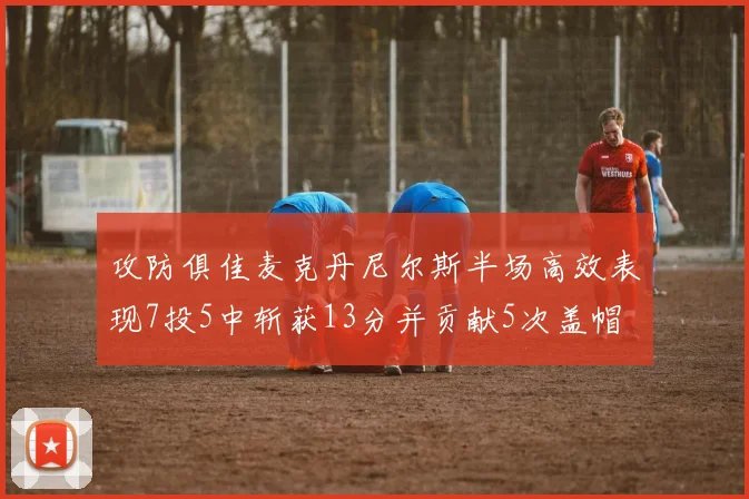攻防俱佳麦克丹尼尔斯半场高效表现7投5中斩获13分并贡献5次盖帽