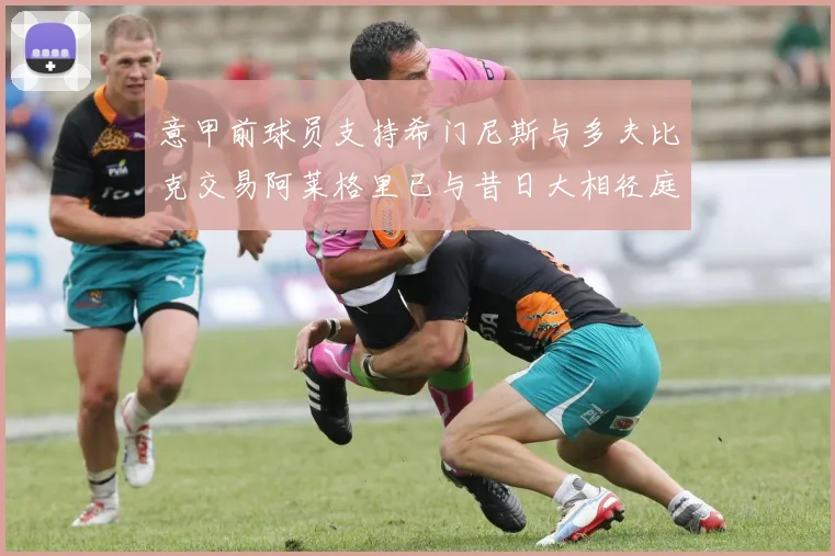 意甲前球员支持希门尼斯与多夫比克交易阿莱格里已与昔日大相径庭