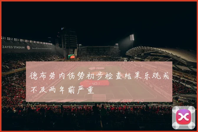 德布劳内伤势初步检查结果乐观或不及两年前严重