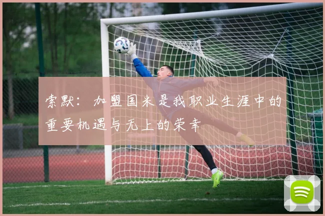 索默:加盟国米是我职业生涯中的重要机遇与无上的荣幸