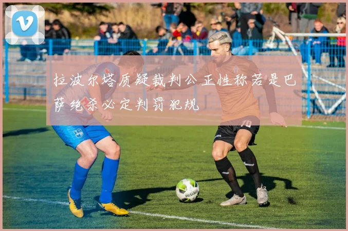 拉波尔塔质疑裁判公正性称若是巴萨绝杀必定判罚犯规
