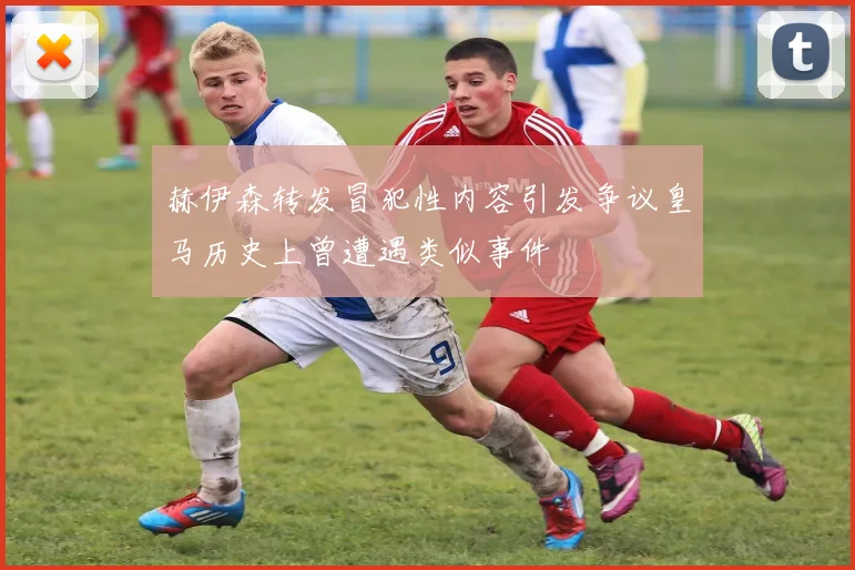 赫伊森转发冒犯性内容引发争议皇马历史上曾遭遇类似事件