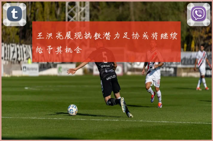 王洪亮展现执教潜力足协或将继续给予其机会