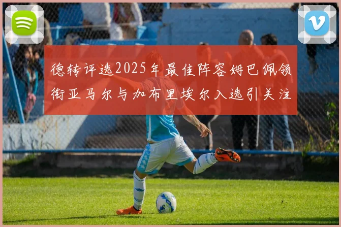 德转评选2025年最佳阵容姆巴佩领衔亚马尔与加布里埃尔入选引关注