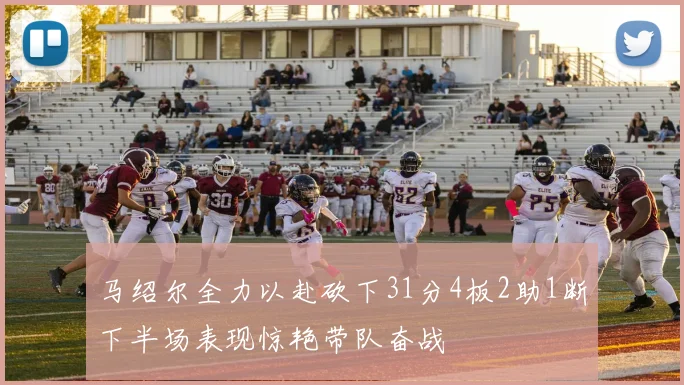 马绍尔全力以赴砍下31分4板2助1断下半场表现惊艳带队奋战
